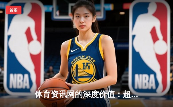 体育资讯网的深度价值：超越比分，洞见赛事背后的经济与文化密码