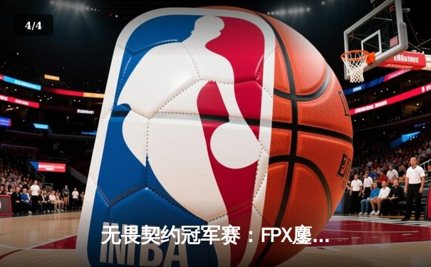 无畏契约冠军赛：FPX鏖战五局力克GEN，zhubaoliang关键四杀锁定胜局 - 4