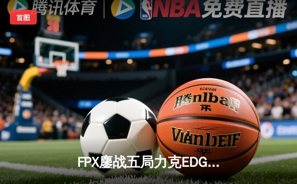 FPX鏖战五局力克EDG，银河战舰季后赛之旅戛然而止