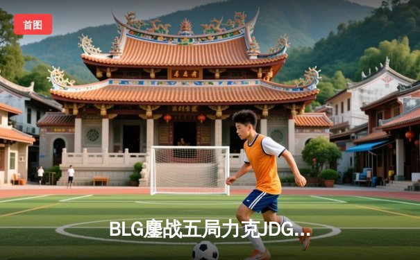 BLG鏖战五局力克JDG登顶LPL春季赛，Elk超神发挥斩获FMVP