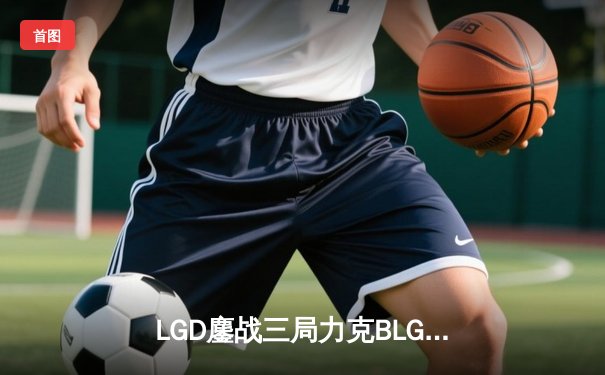 LGD鏖战三局力克BLG，Xiaoxu超神剑姬锁定季后赛关键胜利