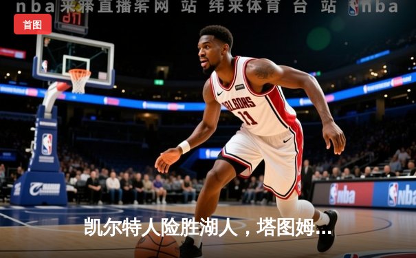 凯尔特人险胜湖人，塔图姆狂砍40分引领逆转