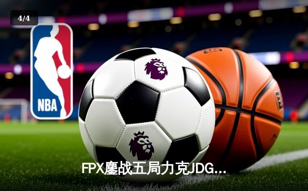 FPX鏖战五局力克JDG，翔掌门卢锡安主宰决胜局 - 4