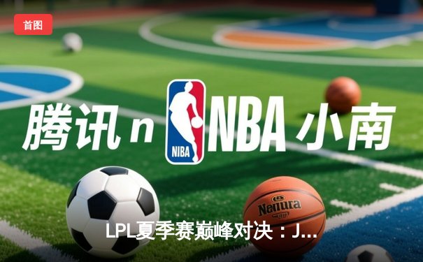 LPL夏季赛巅峰对决：JDG鏖战五局险胜TES，Knight沙皇关键推葬送老东家