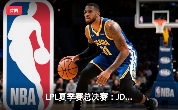 LPL夏季赛总决赛：JDG鏖战五局力克BLG，成功卫冕加冕三连冠