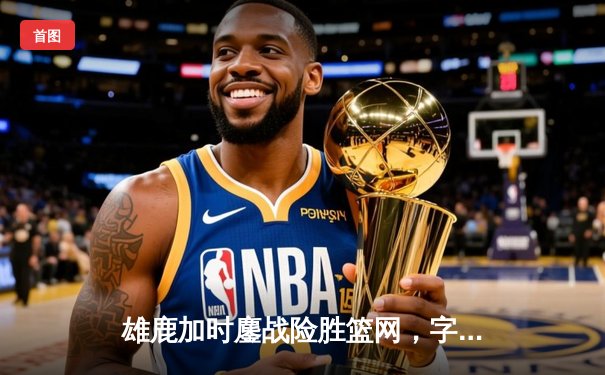 雄鹿加时鏖战险胜篮网，字母哥44分14篮板制霸内线