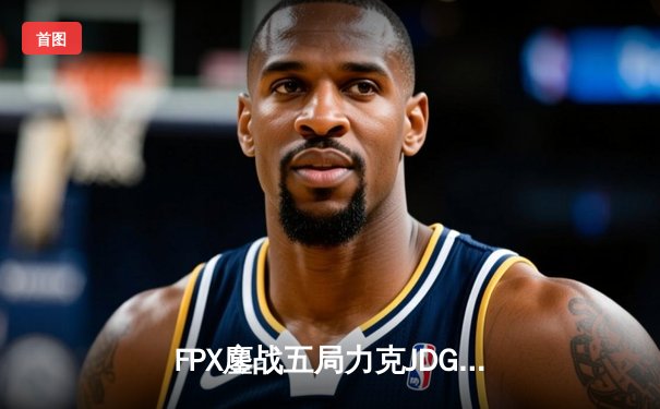 FPX鏖战五局力克JDG，翔掌门关键局超神卢锡安锁定季后赛席位