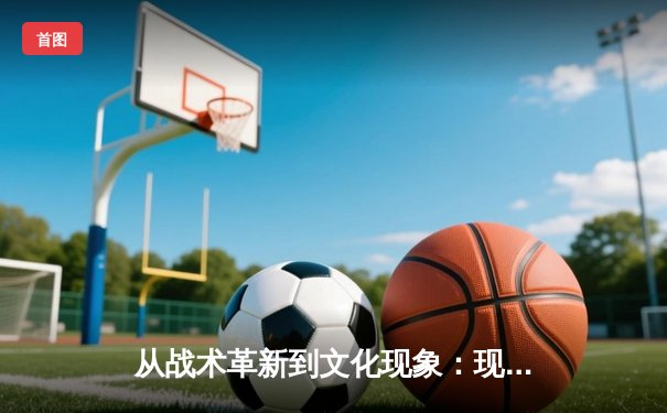 从战术革新到文化现象：现代体育竞技的深层变革与未来展望