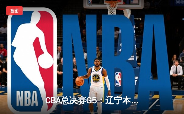 CBA总决赛G5：辽宁本钢加时险胜广东宏远，成功卫冕总冠军