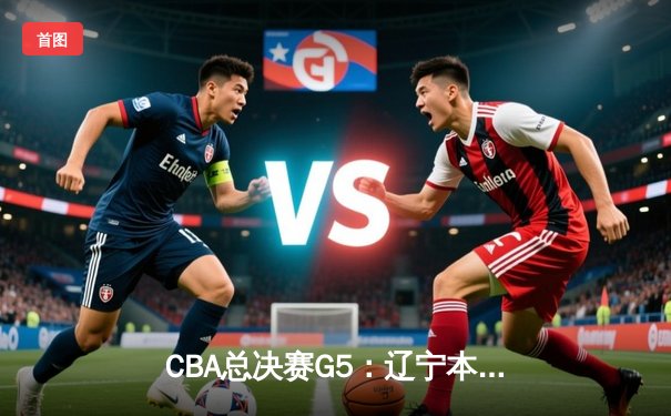 CBA总决赛G5：辽宁本钢加时险胜广东宏远，成功卫冕总冠军