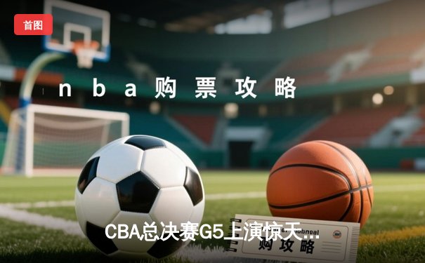 CBA总决赛G5上演惊天逆转 辽宁本钢加时险胜广东宏远夺队史第三冠