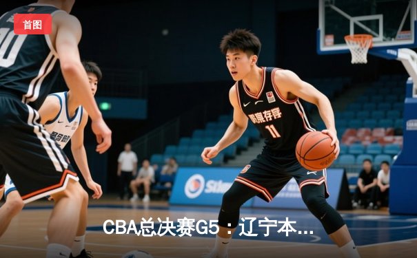 CBA总决赛G5：辽宁本钢加时险胜广东宏远，成功卫冕总冠军