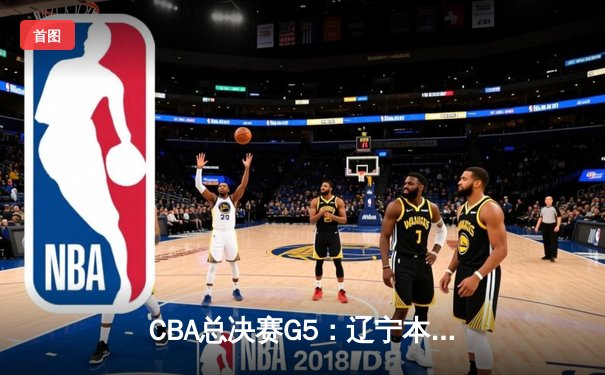 CBA总决赛G5：辽宁本钢加时险胜广东宏远，成功卫冕总冠军