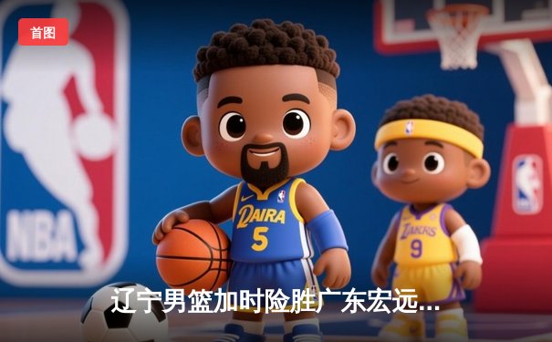 辽宁男篮加时险胜广东宏远，赵继伟35分导演惊天逆转