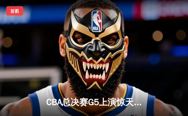 CBA总决赛G5上演惊天逆转 辽宁本钢加时险胜广东宏远夺队史第三冠